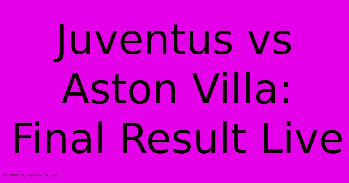 Juventus Vs Aston Villa: Final Result Live