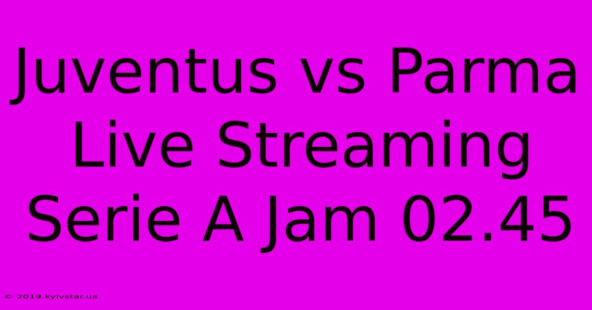 Juventus Vs Parma Live Streaming Serie A Jam 02.45 