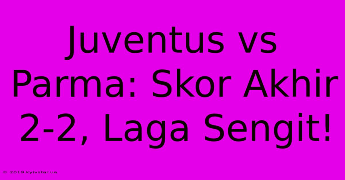 Juventus Vs Parma: Skor Akhir 2-2, Laga Sengit!