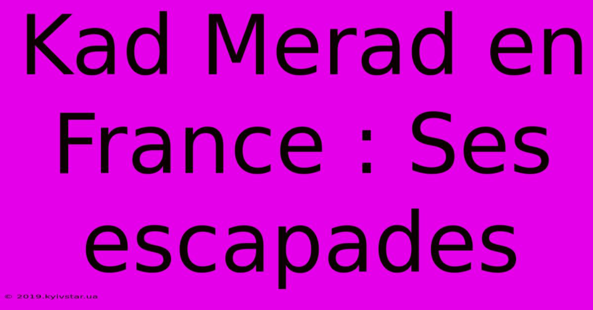 Kad Merad En France : Ses Escapades