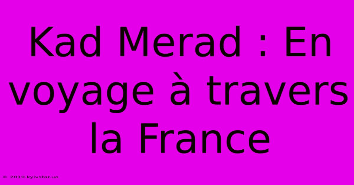 Kad Merad : En Voyage À Travers La France