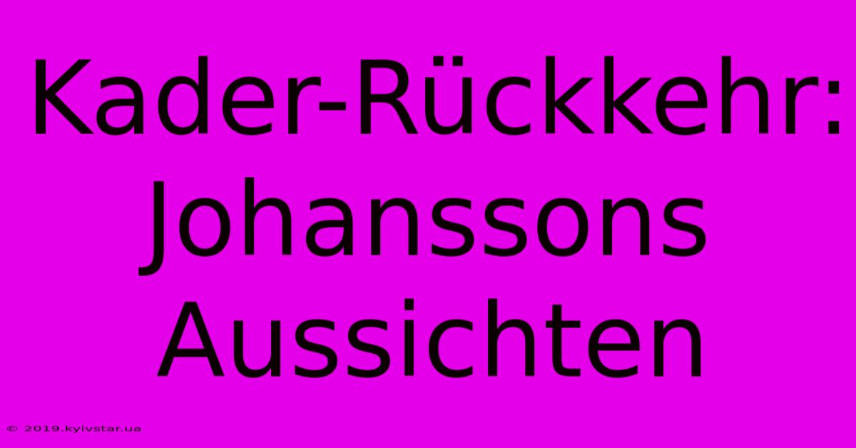 Kader-Rückkehr: Johanssons Aussichten