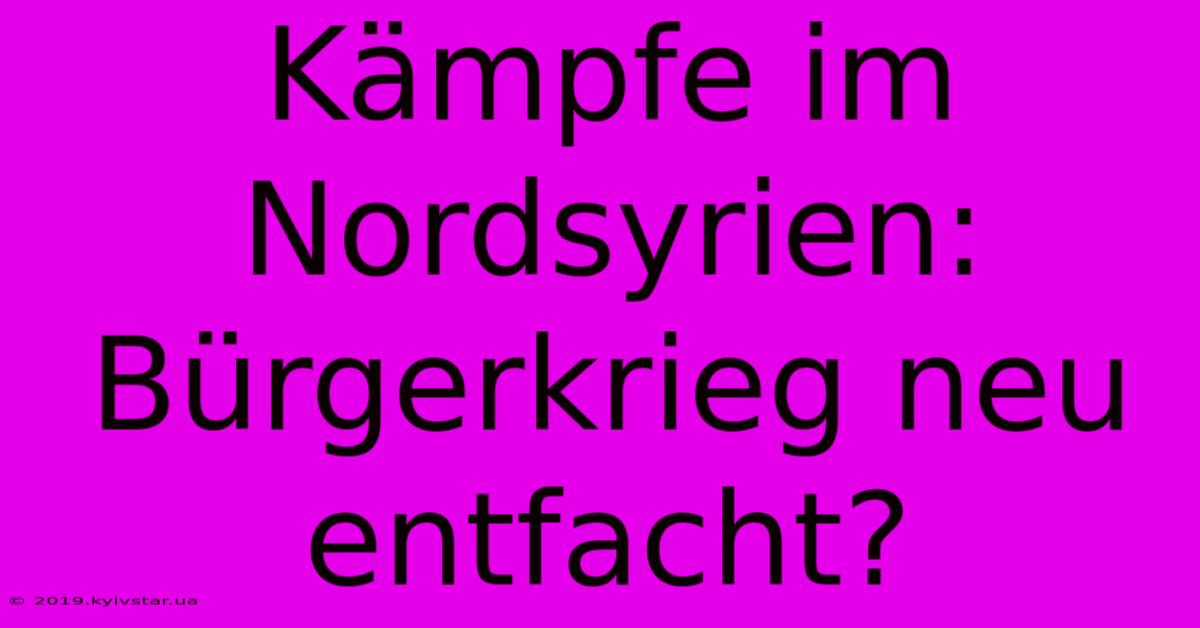 Kämpfe Im Nordsyrien: Bürgerkrieg Neu Entfacht?