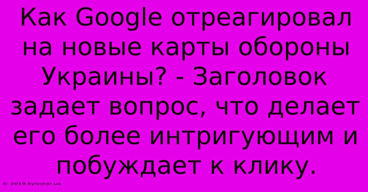 Как Google Отреагировал На Новые Карты Обороны Украины? - Заголовок Задает Вопрос, Что Делает Его Более Интригующим И Побуждает К Клику.