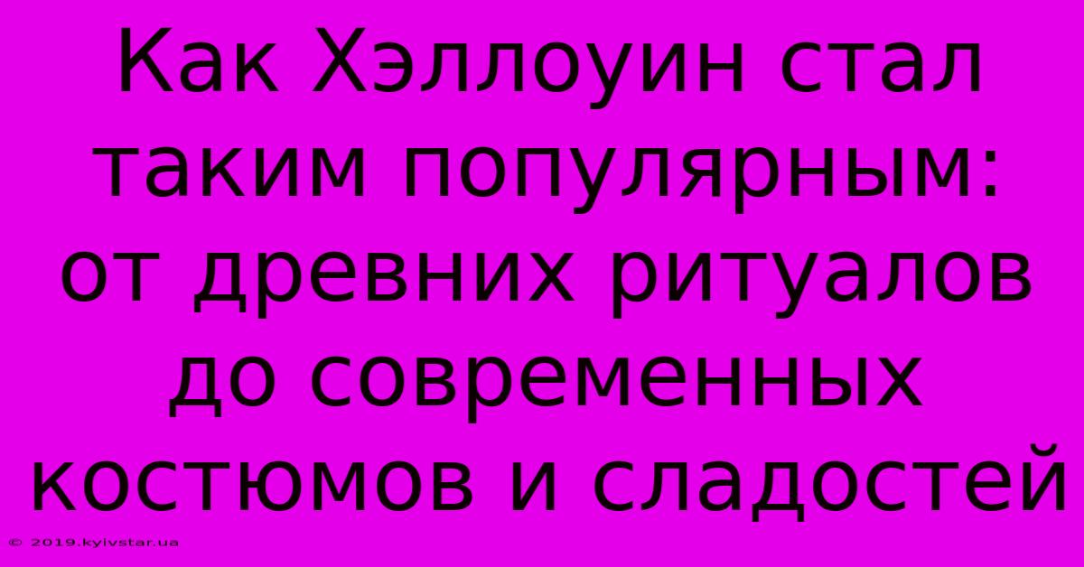 Как Хэллоуин Стал Таким Популярным: От Древних Ритуалов До Современных Костюмов И Сладостей