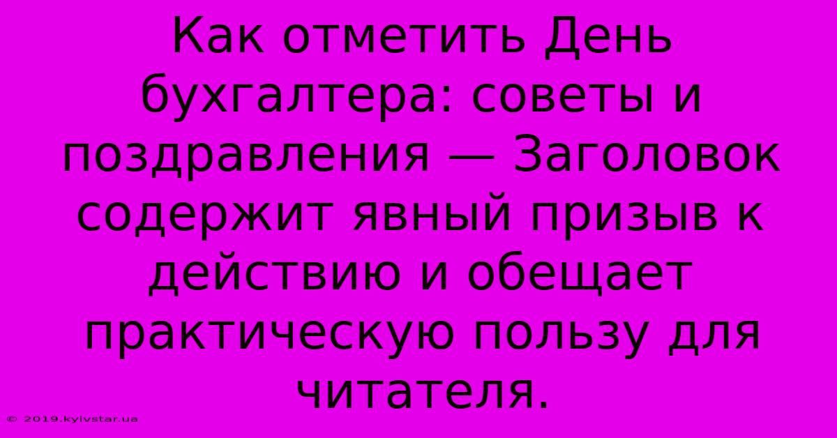 Как Отметить День Бухгалтера: Советы И Поздравления — Заголовок Содержит Явный Призыв К Действию И Обещает Практическую Пользу Для Читателя.