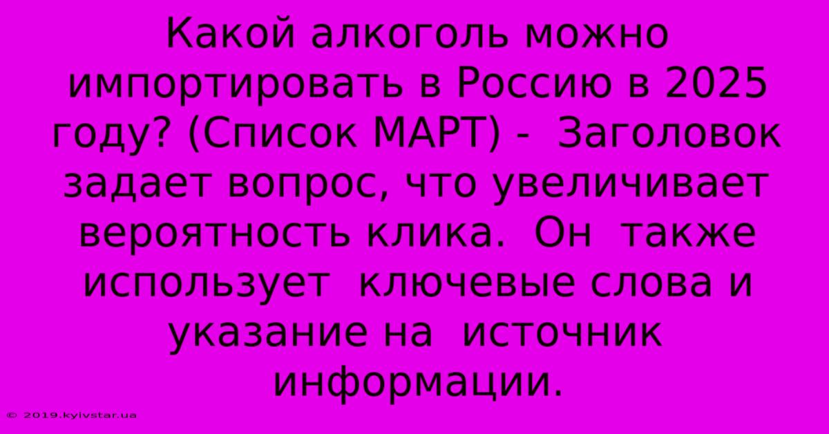 Какой Алкоголь Можно Импортировать В Россию В 2025 Году? (Список МАРТ) -  Заголовок Задает Вопрос, Что Увеличивает  Вероятность Клика.  Он  Также  Использует  Ключевые Слова И  Указание На  Источник Информации.