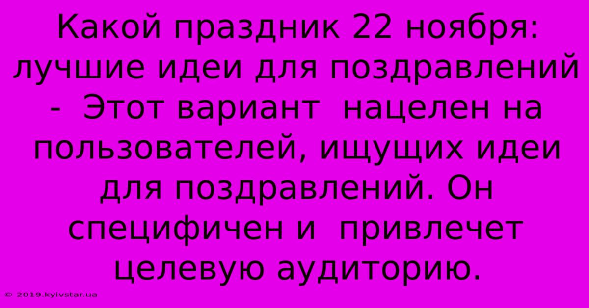 Какой Праздник 22 Ноября: Лучшие Идеи Для Поздравлений -  Этот Вариант  Нацелен На Пользователей, Ищущих Идеи Для Поздравлений. Он  Специфичен И  Привлечет Целевую Аудиторию.