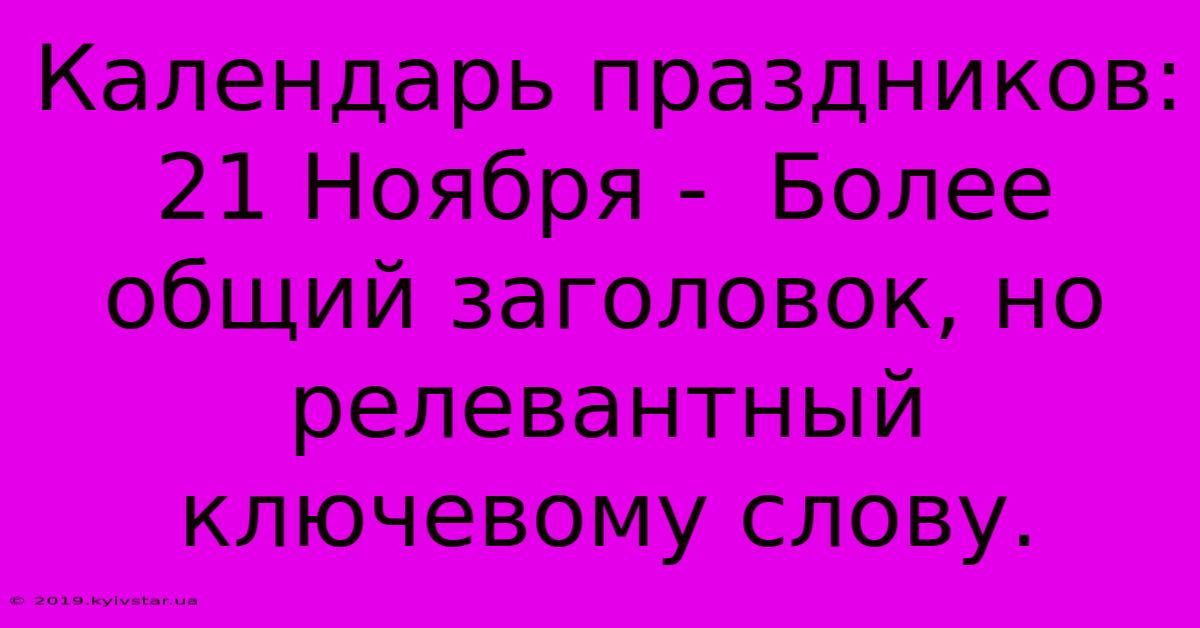 Календарь Праздников: 21 Ноября -  Более Общий Заголовок, Но Релевантный Ключевому Слову.