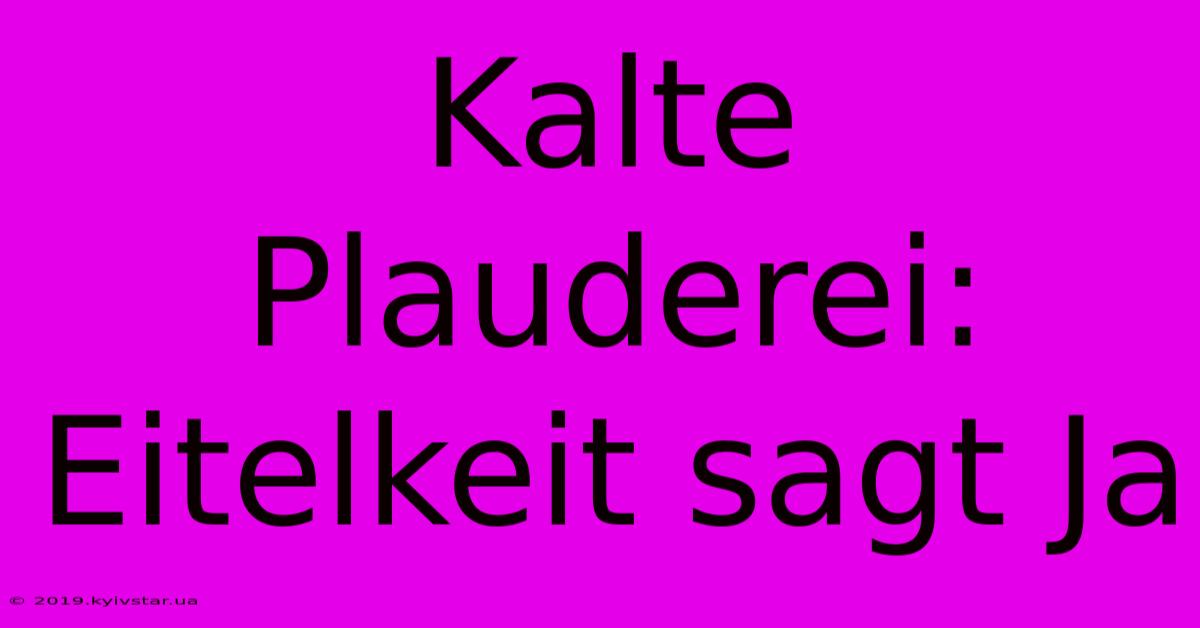 Kalte Plauderei: Eitelkeit Sagt Ja