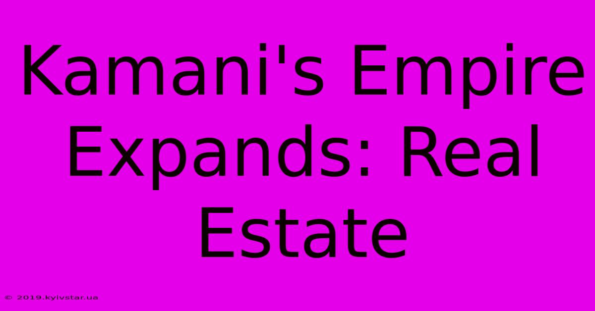 Kamani's Empire Expands: Real Estate