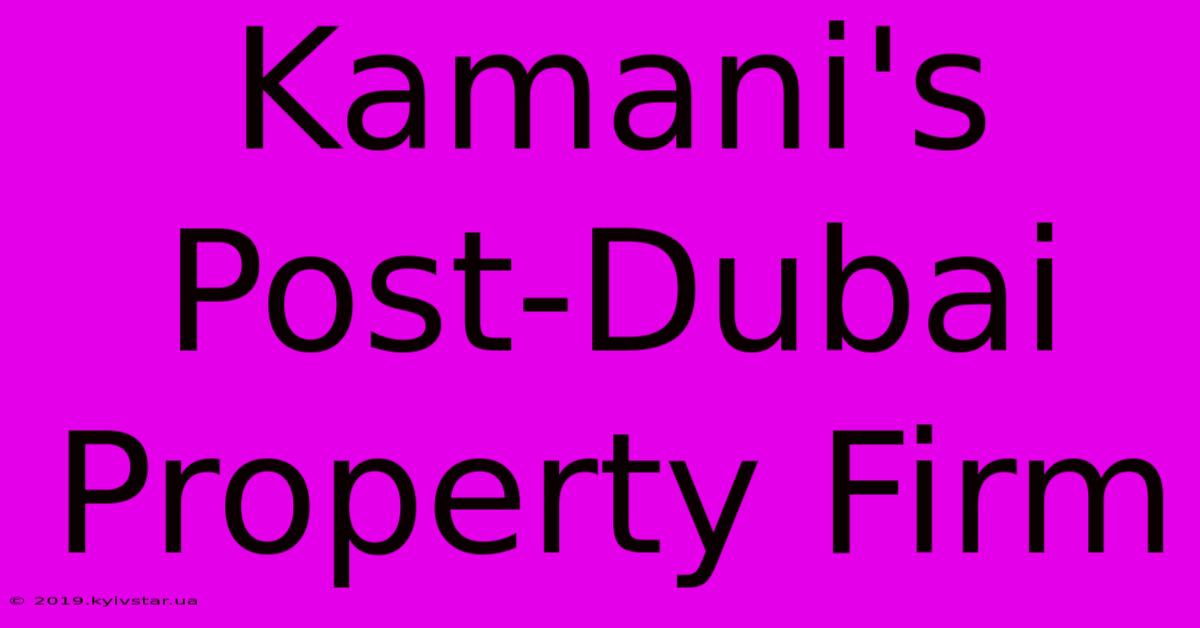 Kamani's Post-Dubai Property Firm