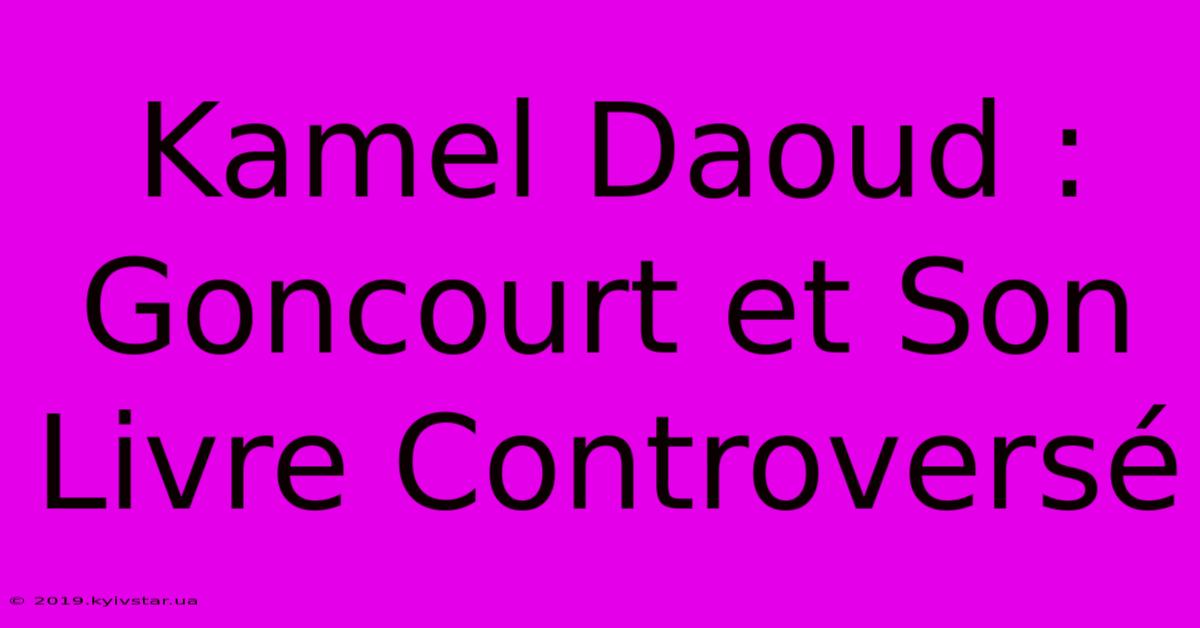 Kamel Daoud : Goncourt Et Son Livre Controversé