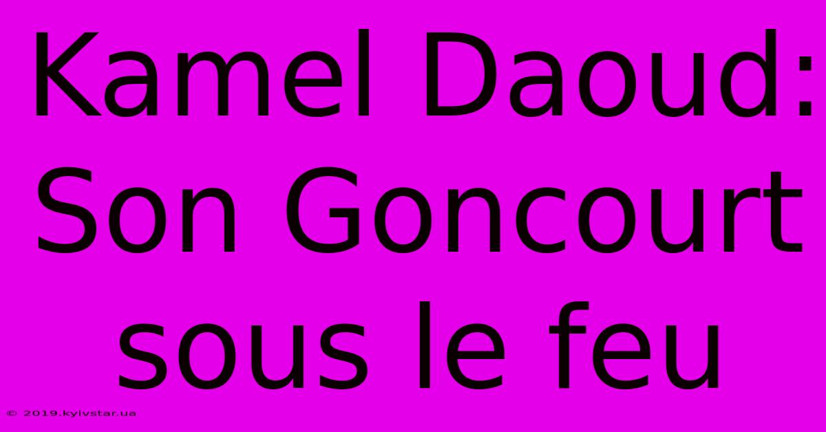 Kamel Daoud: Son Goncourt Sous Le Feu