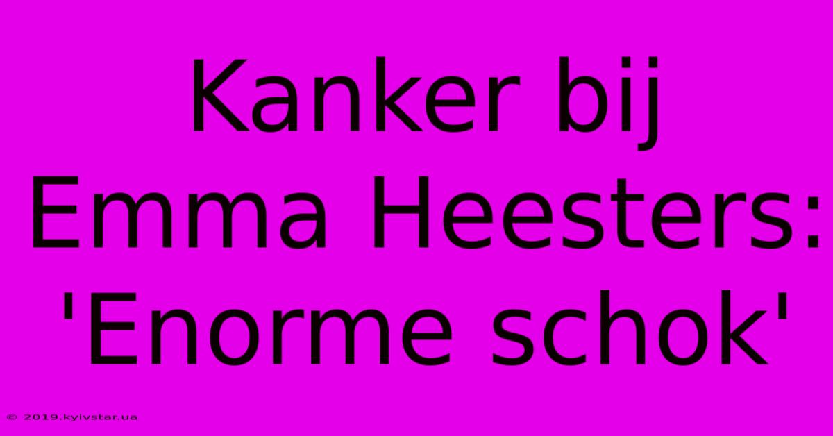 Kanker Bij Emma Heesters: 'Enorme Schok'