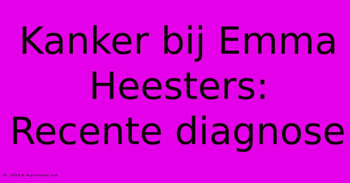 Kanker Bij Emma Heesters: Recente Diagnose