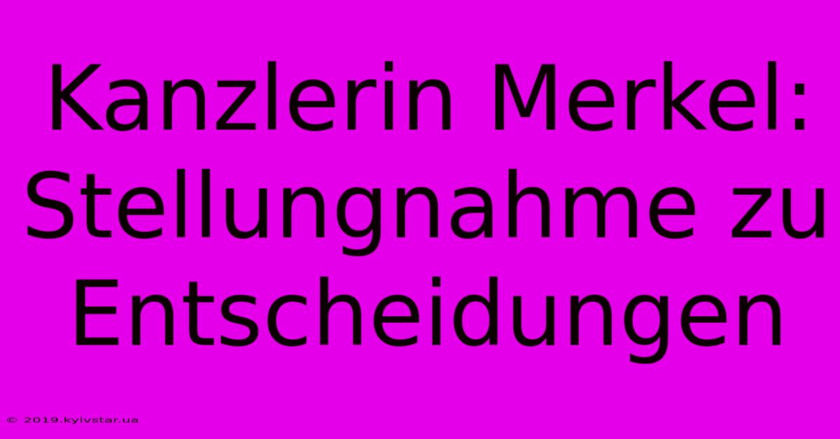 Kanzlerin Merkel:  Stellungnahme Zu Entscheidungen