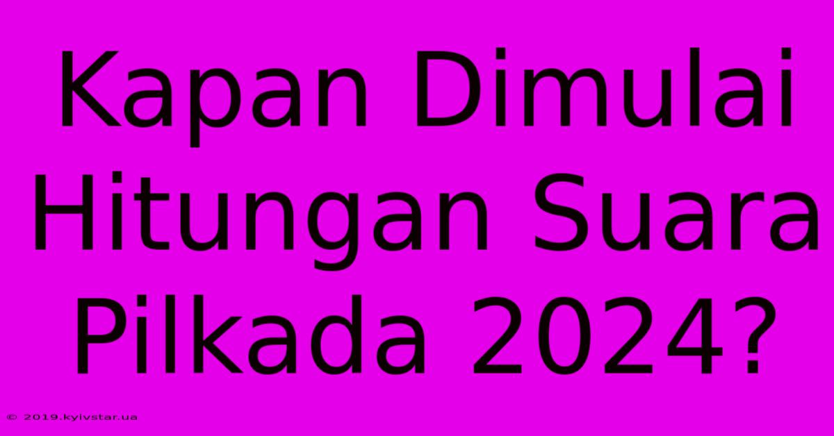 Kapan Dimulai Hitungan Suara Pilkada 2024?