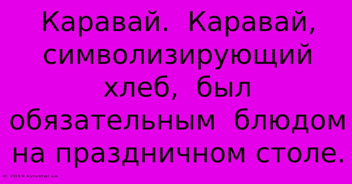 Каравай.  Каравай,  Символизирующий Хлеб,  Был Обязательным  Блюдом На Праздничном Столе. 