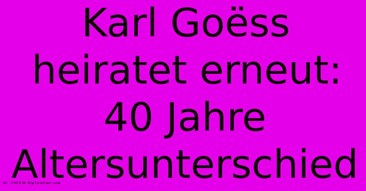 Karl Goëss Heiratet Erneut: 40 Jahre Altersunterschied