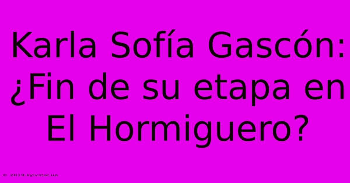 Karla Sofía Gascón: ¿Fin De Su Etapa En El Hormiguero?