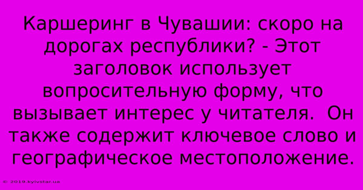 Каршеринг В Чувашии: Скоро На Дорогах Республики? - Этот Заголовок Использует Вопросительную Форму, Что Вызывает Интерес У Читателя.  Он Также Содержит Ключевое Слово И Географическое Местоположение.