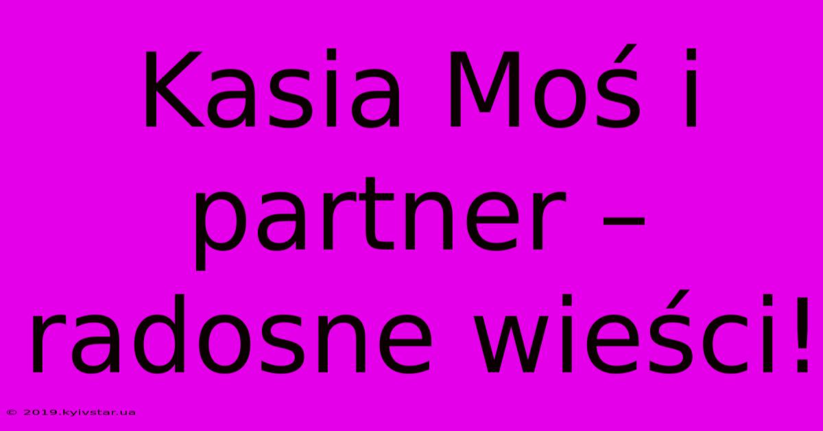 Kasia Moś I Partner – Radosne Wieści!