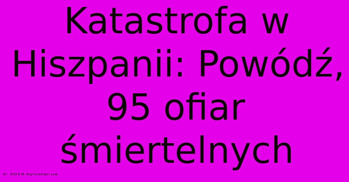 Katastrofa W Hiszpanii: Powódź, 95 Ofiar Śmiertelnych