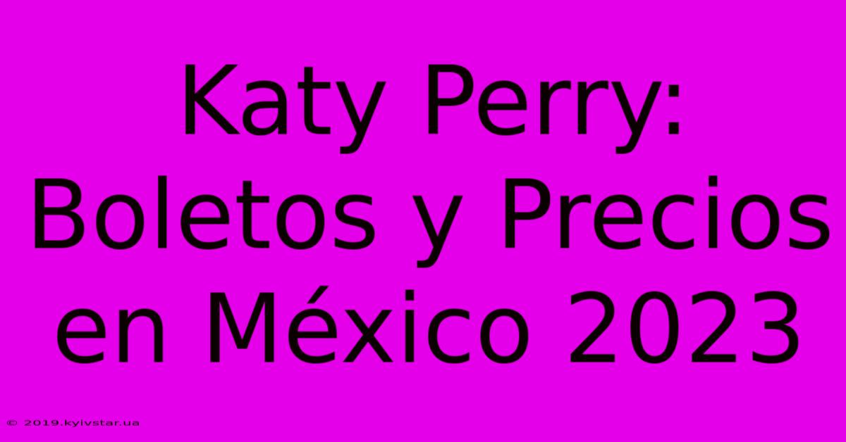 Katy Perry: Boletos Y Precios En México 2023