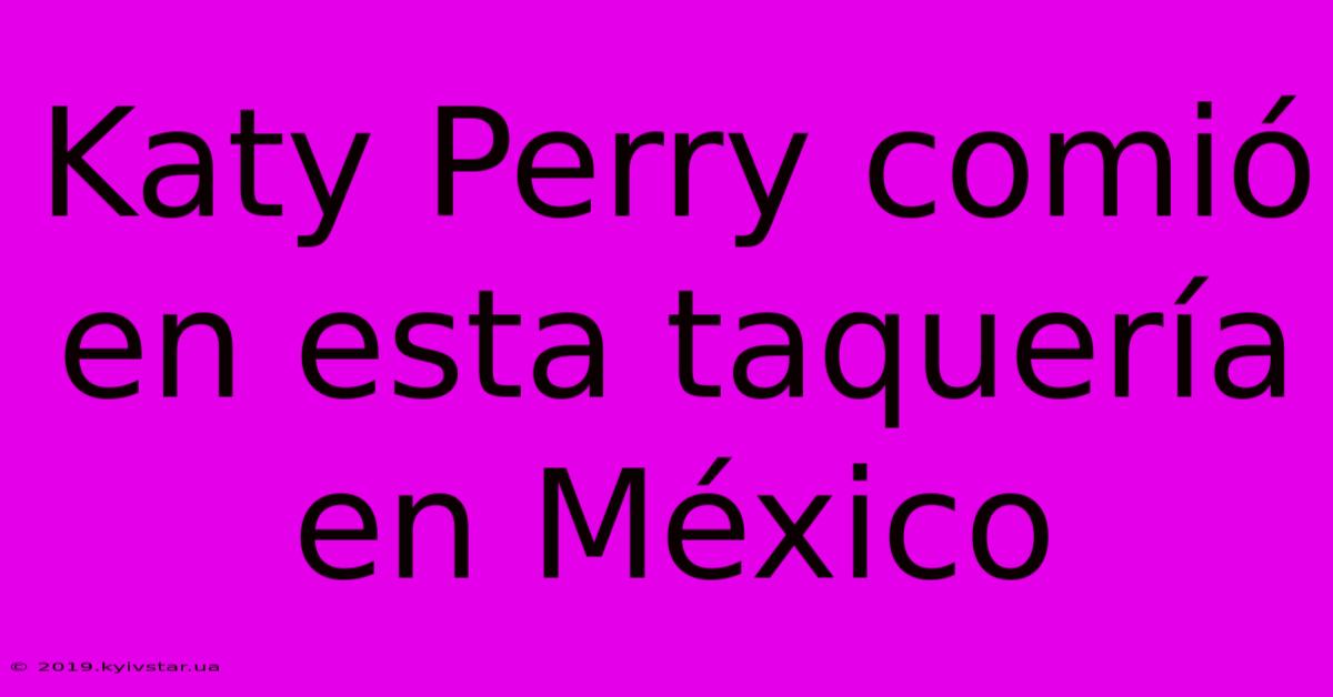 Katy Perry Comió En Esta Taquería En México