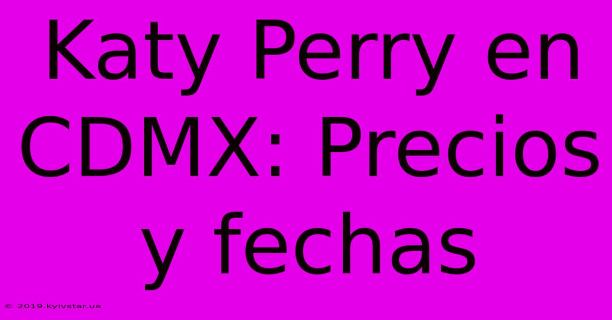 Katy Perry En CDMX: Precios Y Fechas