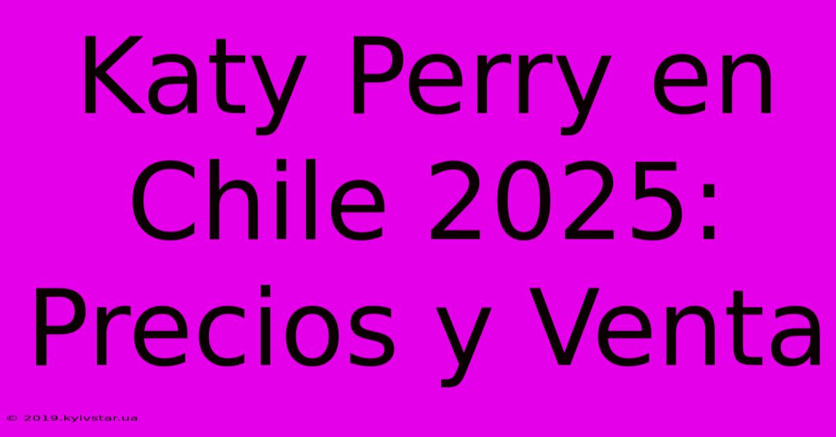 Katy Perry En Chile 2025: Precios Y Venta