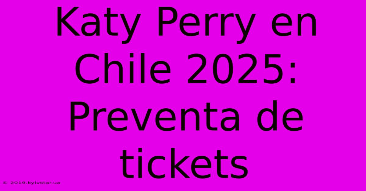 Katy Perry En Chile 2025:  Preventa De Tickets