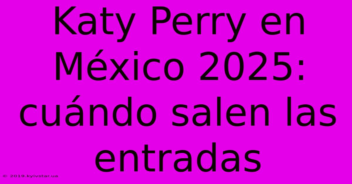 Katy Perry En México 2025: Cuándo Salen Las Entradas 