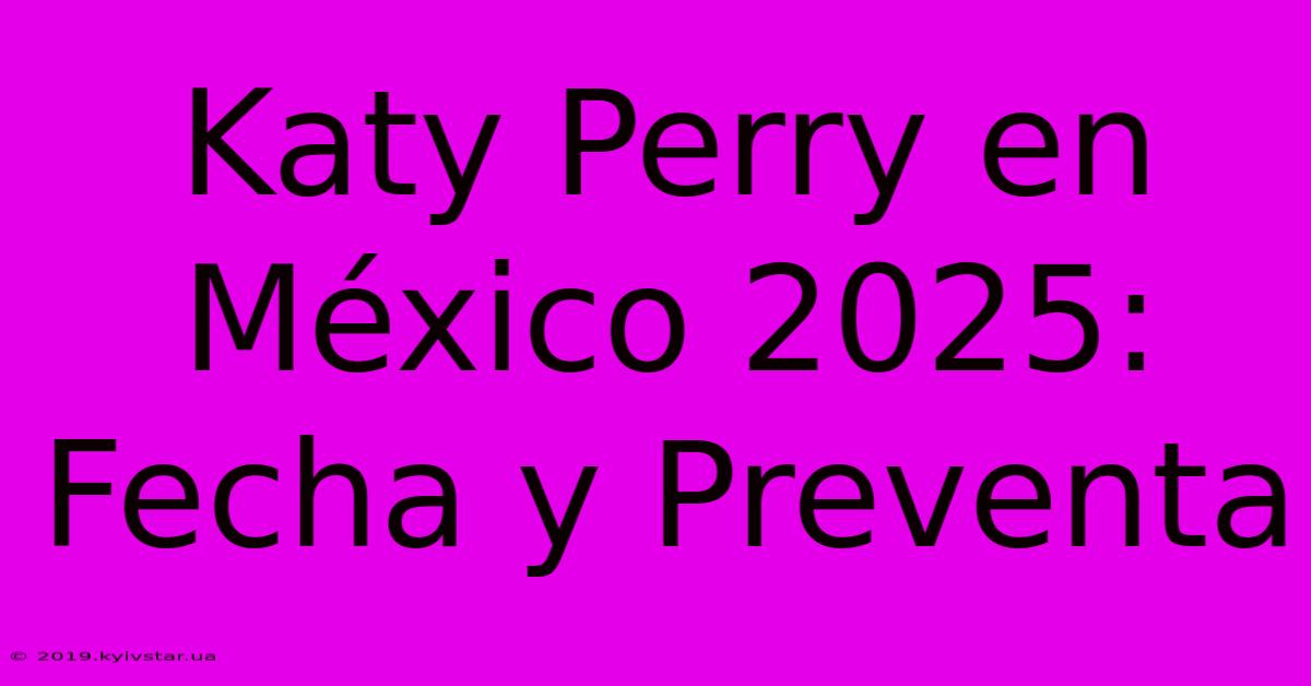 Katy Perry En México 2025: Fecha Y Preventa