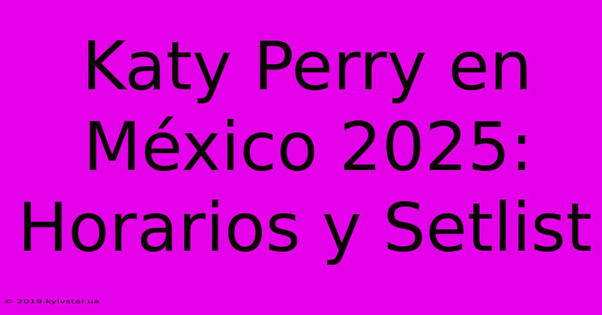 Katy Perry En México 2025: Horarios Y Setlist