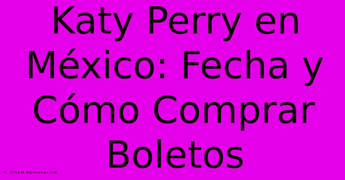 Katy Perry En México: Fecha Y Cómo Comprar Boletos 