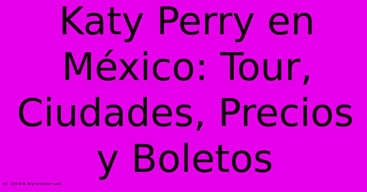 Katy Perry En México: Tour, Ciudades, Precios Y Boletos