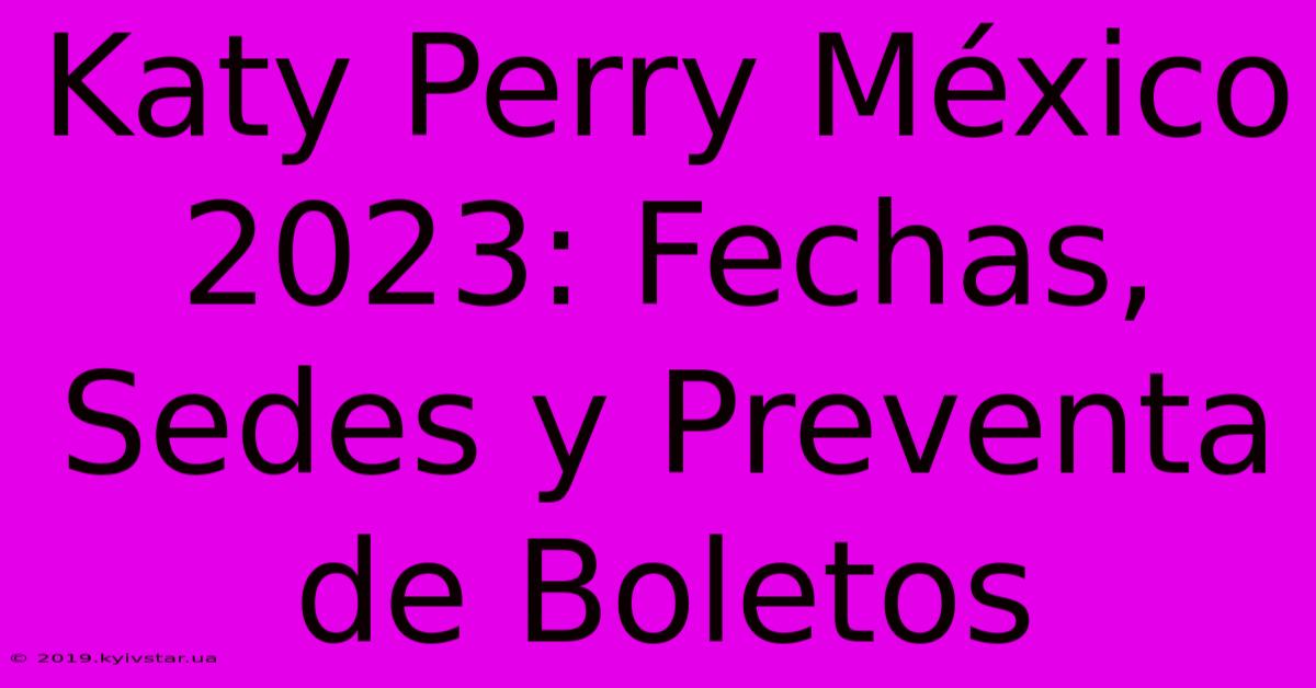 Katy Perry México 2023: Fechas, Sedes Y Preventa De Boletos 