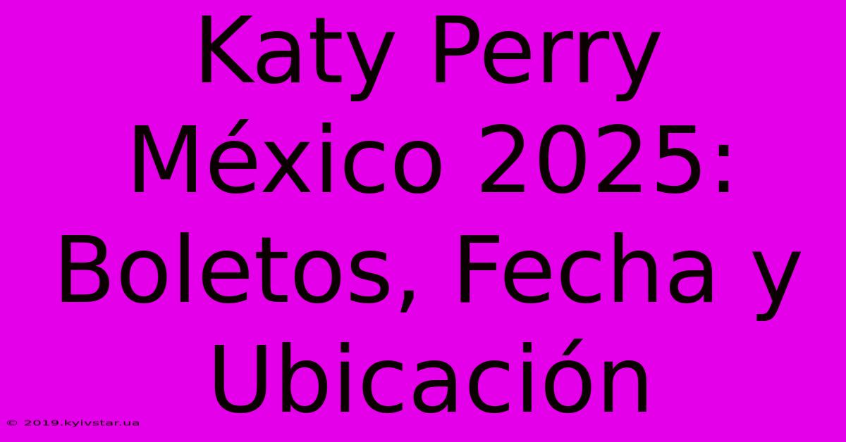 Katy Perry México 2025: Boletos, Fecha Y Ubicación 