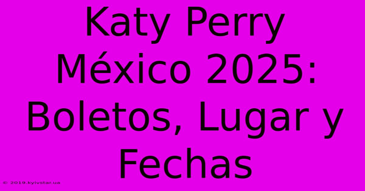 Katy Perry México 2025: Boletos, Lugar Y Fechas 