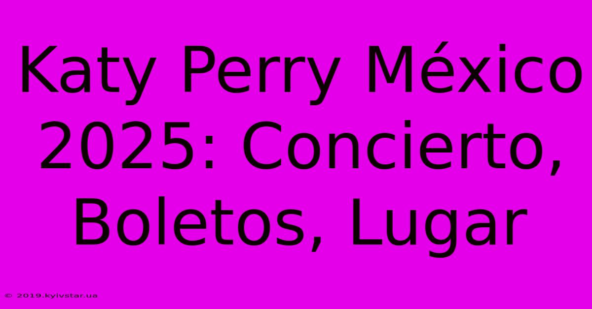 Katy Perry México 2025: Concierto, Boletos, Lugar