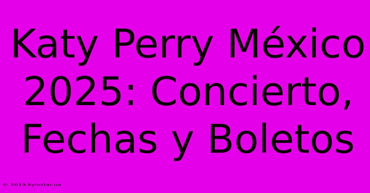 Katy Perry México 2025: Concierto, Fechas Y Boletos