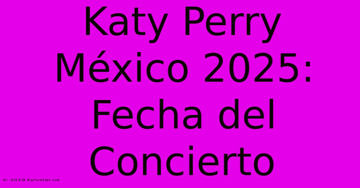 Katy Perry México 2025: Fecha Del Concierto