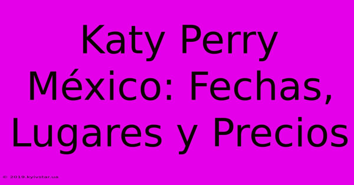 Katy Perry México: Fechas, Lugares Y Precios