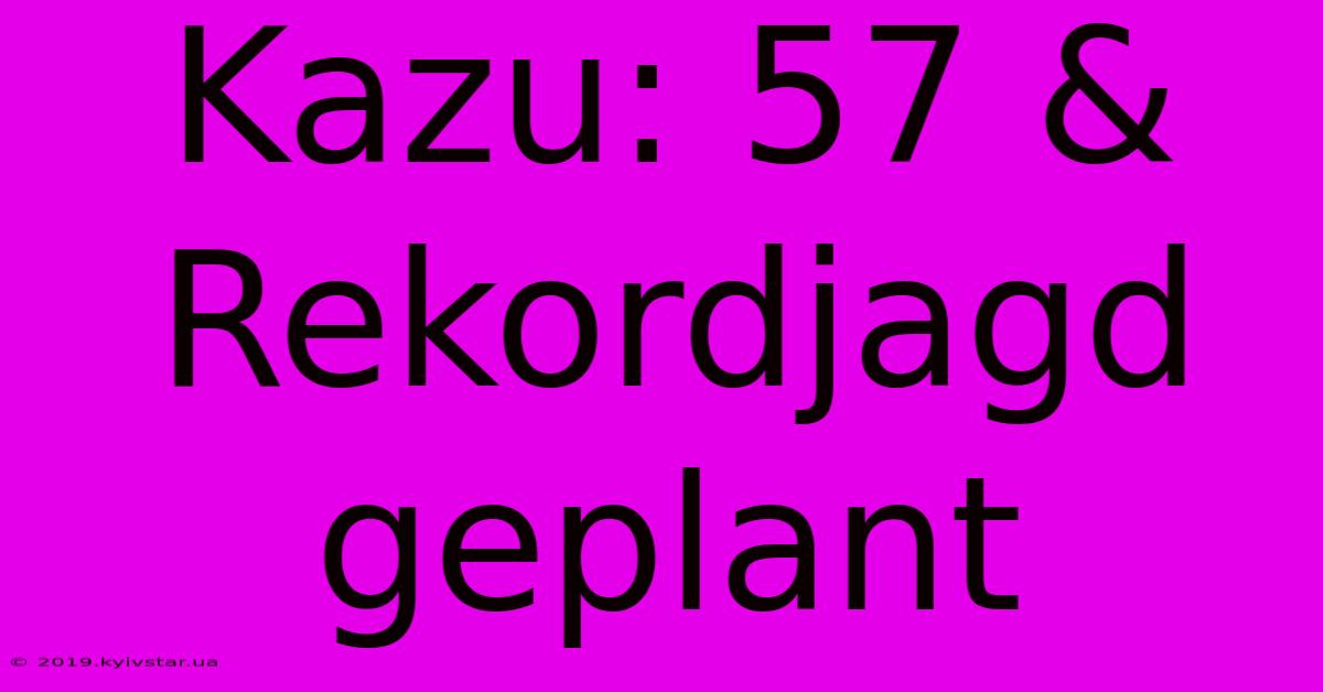 Kazu: 57 & Rekordjagd Geplant