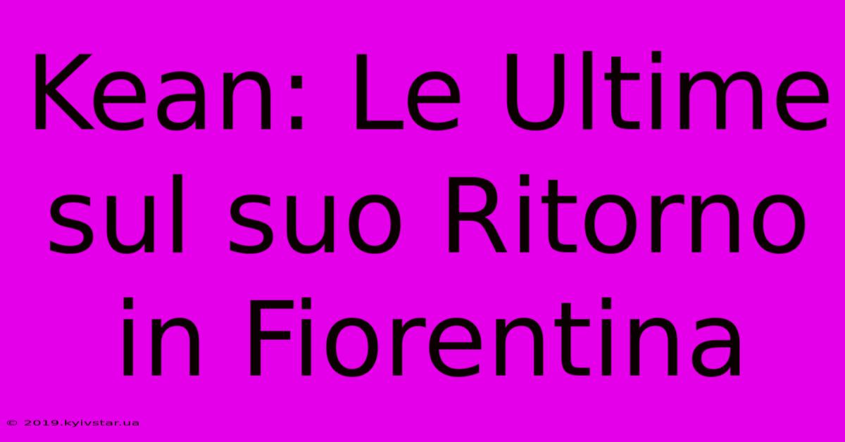 Kean: Le Ultime Sul Suo Ritorno In Fiorentina 