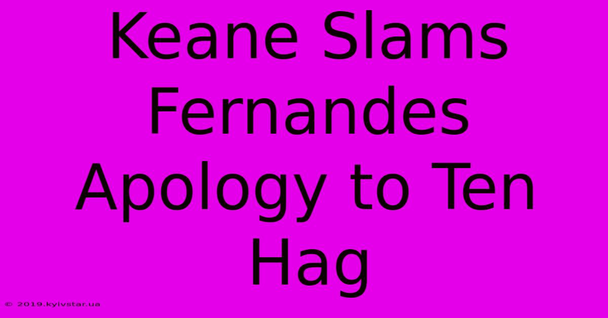 Keane Slams Fernandes Apology To Ten Hag