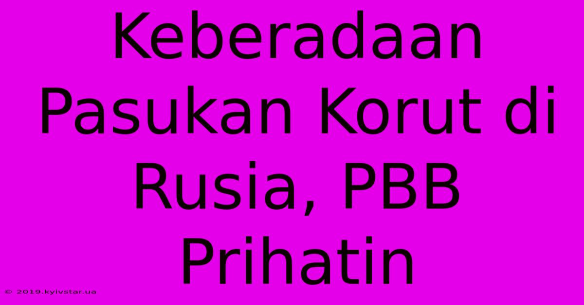 Keberadaan Pasukan Korut Di Rusia, PBB Prihatin