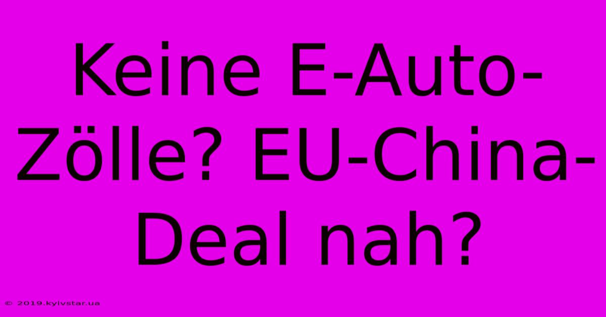 Keine E-Auto-Zölle? EU-China-Deal Nah?